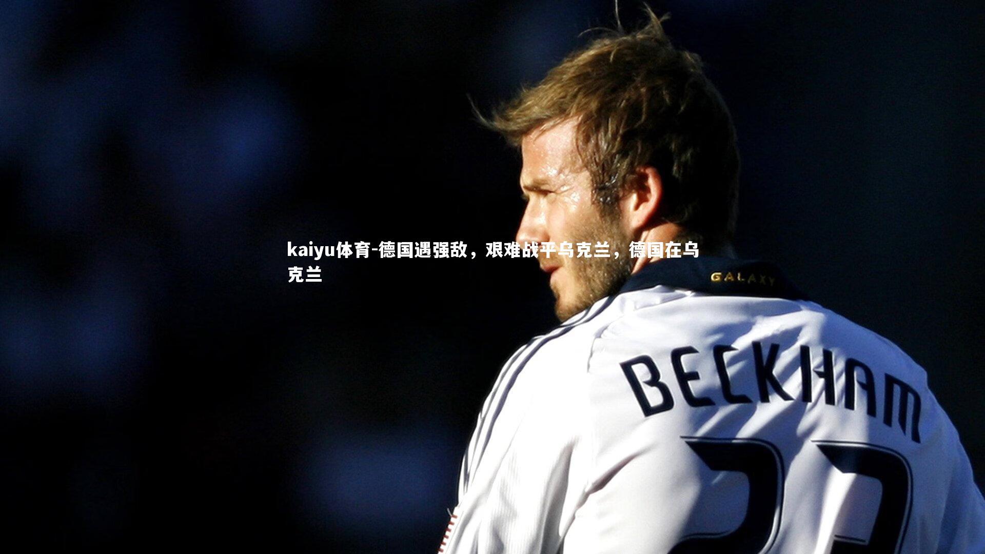 kaiyu体育-德国遇强敌，艰难战平乌克兰，德国在乌克兰