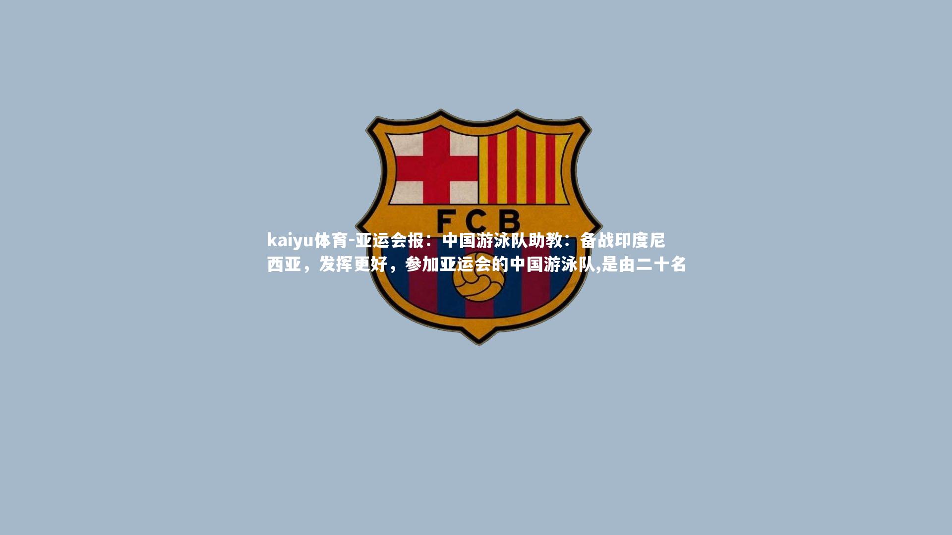 kaiyu体育-亚运会报：中国游泳队助教：备战印度尼西亚，发挥更好，参加亚运会的中国游泳队,是由二十名