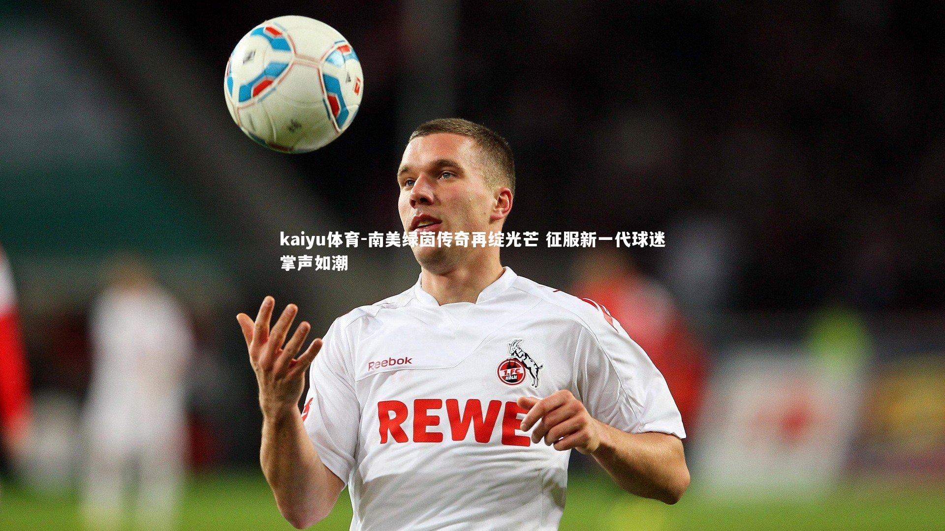 kaiyu体育-南美绿茵传奇再绽光芒 征服新一代球迷掌声如潮