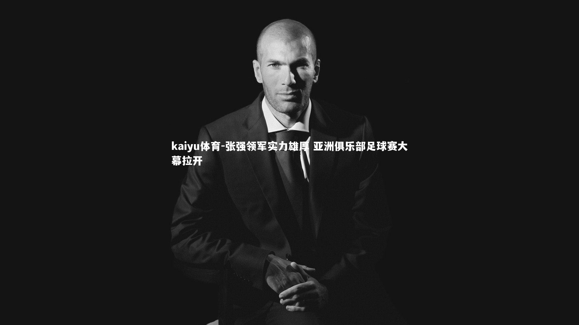 kaiyu体育-张强领军实力雄厚 亚洲俱乐部足球赛大幕拉开