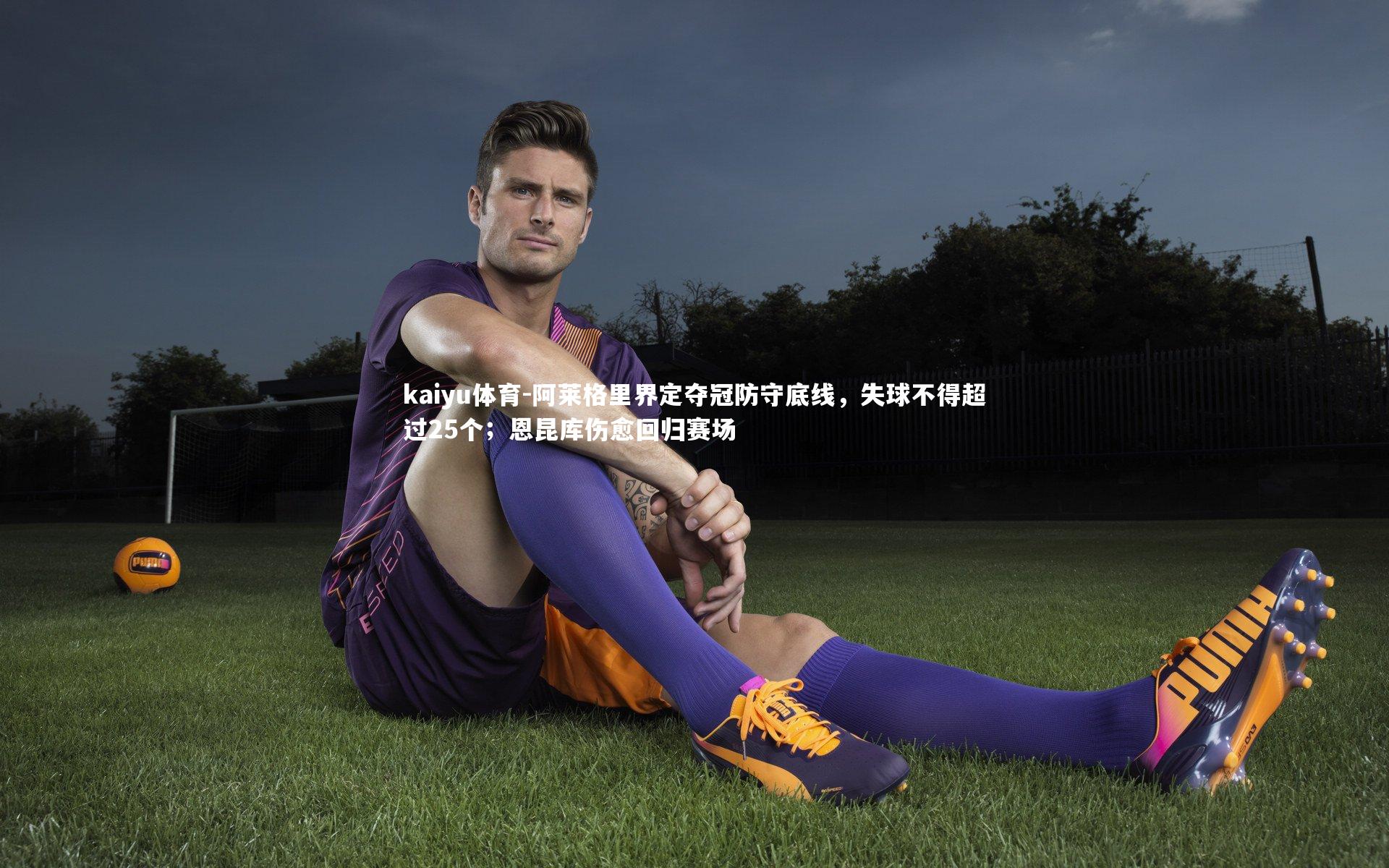 阿莱格里界定夺冠防守底线,失球不得超过25个;恩昆库伤愈回归赛场