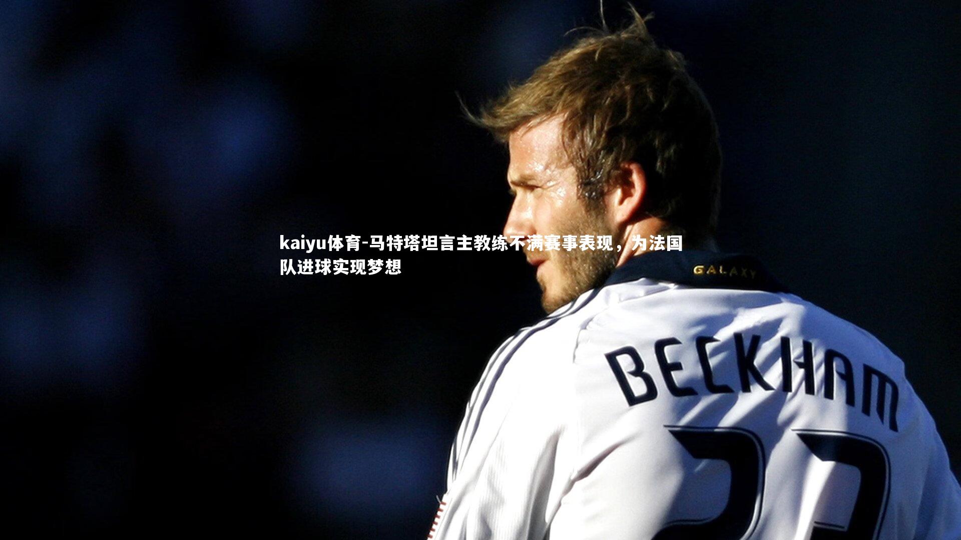 马特塔坦言主教练不满赛事表现,为法国队进球实现梦想