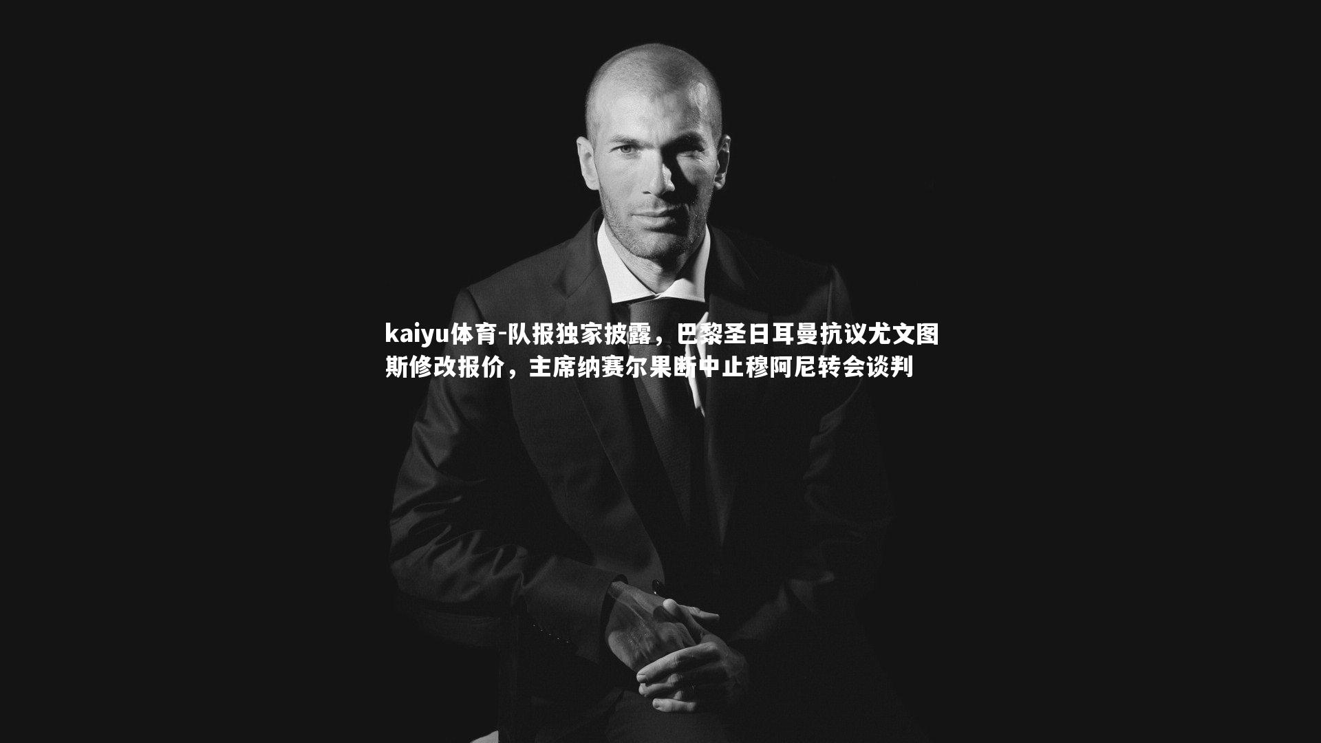 kaiyu体育-队报独家披露，巴黎圣日耳曼抗议尤文图斯修改报价，主席纳赛尔果断中止穆阿尼转会谈判