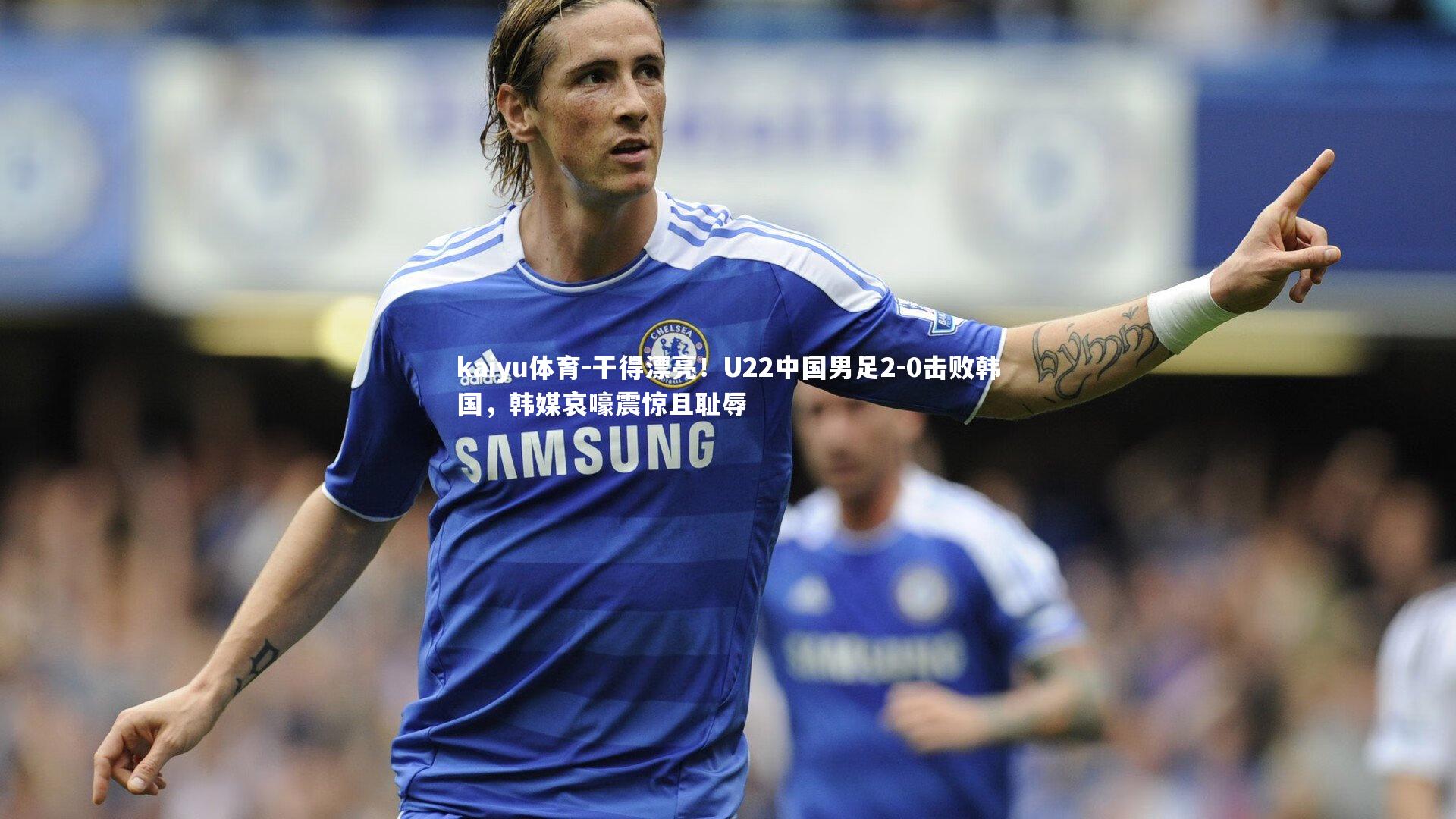 kaiyu体育-干得漂亮！U22中国男足2-0击败韩国，韩媒哀嚎震惊且耻辱
